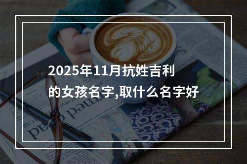 2025年11月抗姓吉利的女孩名字,取什么名字好