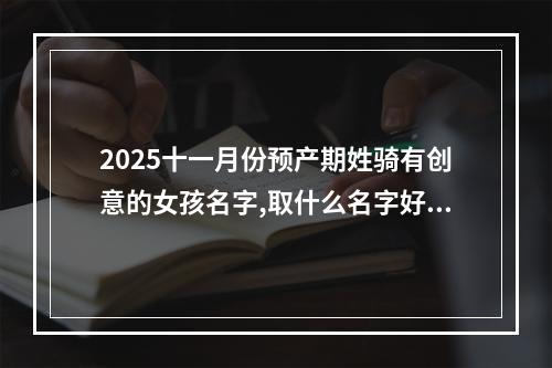 2025十一月份预产期姓骑有创意的女孩名字,取什么名字好(好听实用)