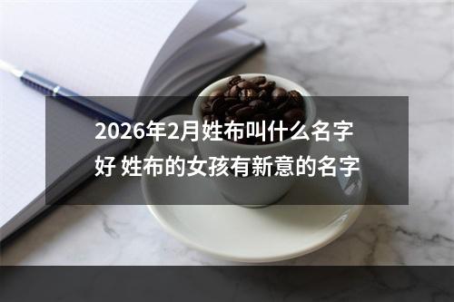 2026年2月姓布叫什么名字好 姓布的女孩有新意的名字