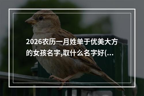 2026农历一月姓单于优美大方的女孩名字,取什么名字好(精选)