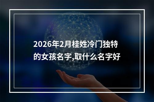 2026年2月桂姓冷门独特的女孩名字,取什么名字好