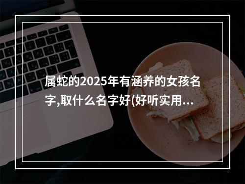 属蛇的2025年有涵养的女孩名字,取什么名字好(好听实用)