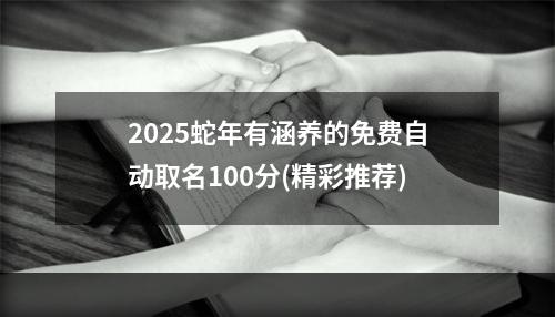 2025蛇年有涵养的免费自动取名100分(精彩推荐)