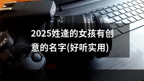 2025姓逄的女孩有创意的名字(好听实用)