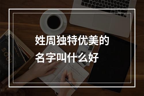 姓周独特优美的名字叫什么好