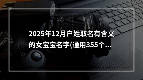 2025年12月户姓取名有含义的女宝宝名字(通用355个)