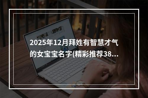 2025年12月拜姓有智慧才气的女宝宝名字(精彩推荐382个)