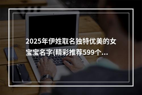 2025年伊姓取名独特优美的女宝宝名字(精彩推荐599个)