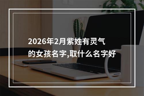 2026年2月紫姓有灵气的女孩名字,取什么名字好