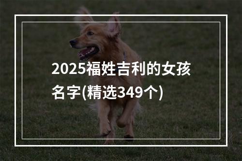 2025福姓吉利的女孩名字(精选349个)