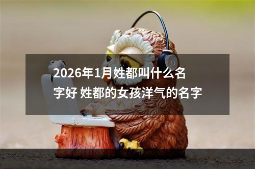 2026年1月姓都叫什么名字好 姓都的女孩洋气的名字