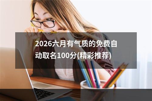 2026六月有气质的免费自动取名100分(精彩推荐)