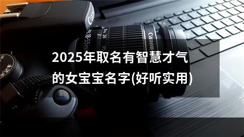 2025年取名有智慧才气的女宝宝名字(好听实用)