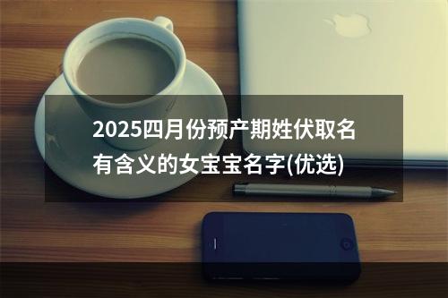 2025四月份预产期姓伏取名有含义的女宝宝名字(优选)