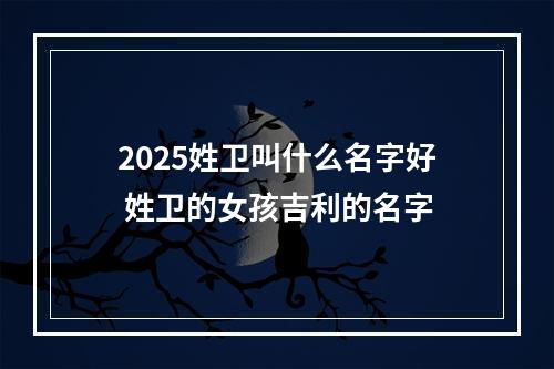 2025姓卫叫什么名字好 姓卫的女孩吉利的名字