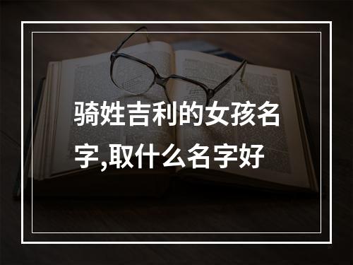 骑姓吉利的女孩名字,取什么名字好