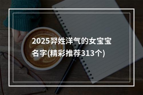 2025羿姓洋气的女宝宝名字(精彩推荐313个)