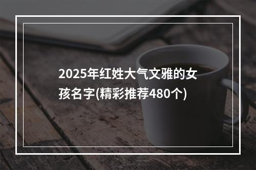 2025年红姓大气文雅的女孩名字(精彩推荐480个)