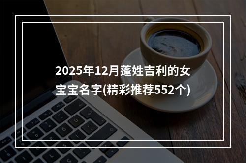 2025年12月蓬姓吉利的女宝宝名字(精彩推荐552个)