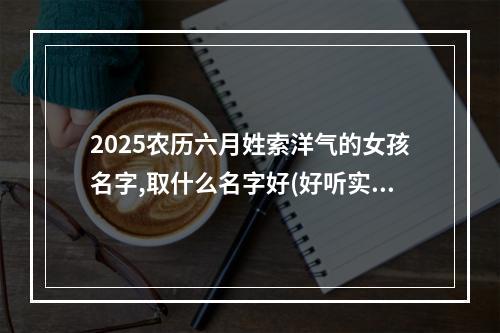 2025农历六月姓索洋气的女孩名字,取什么名字好(好听实用)