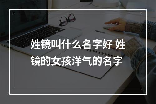 姓镜叫什么名字好 姓镜的女孩洋气的名字