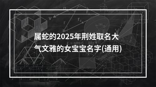 属蛇的2025年荆姓取名大气文雅的女宝宝名字(通用)