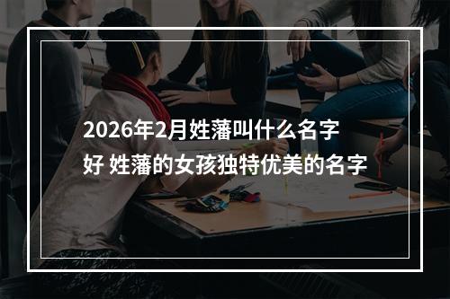 2026年2月姓藩叫什么名字好 姓藩的女孩独特优美的名字