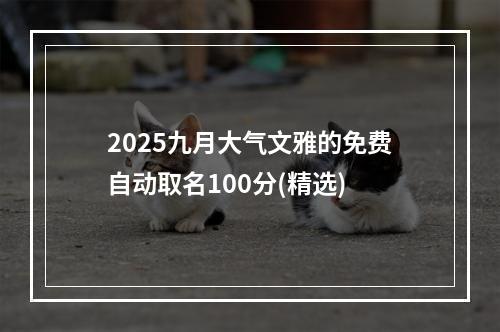 2025九月大气文雅的免费自动取名100分(精选)
