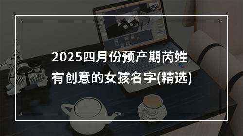 2025四月份预产期芮姓有创意的女孩名字(精选)