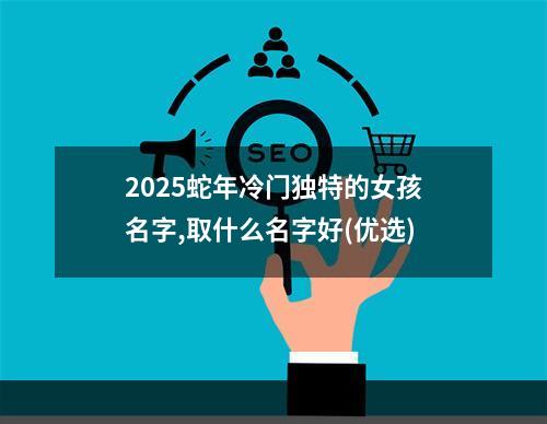2025蛇年冷门独特的女孩名字,取什么名字好(优选)