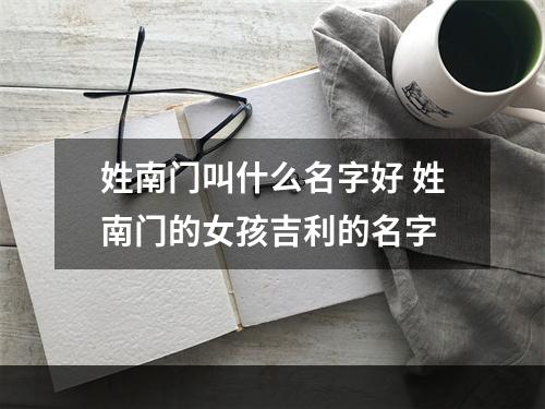 姓南门叫什么名字好 姓南门的女孩吉利的名字