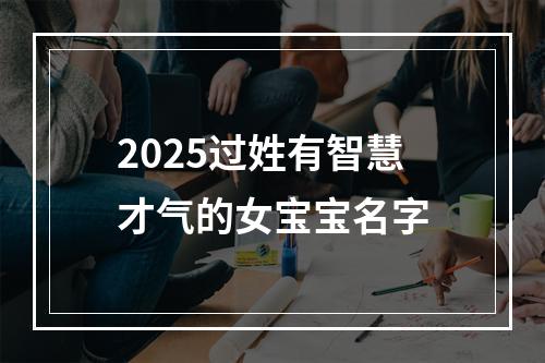 2025过姓有智慧才气的女宝宝名字
