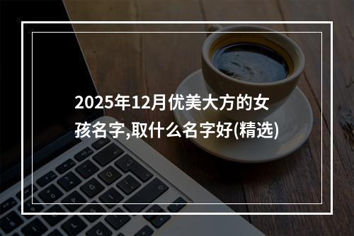 2025年12月优美大方的女孩名字,取什么名字好(精选)