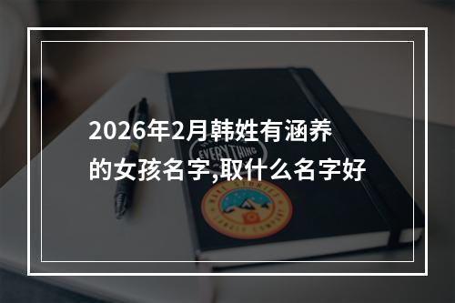 2026年2月韩姓有涵养的女孩名字,取什么名字好