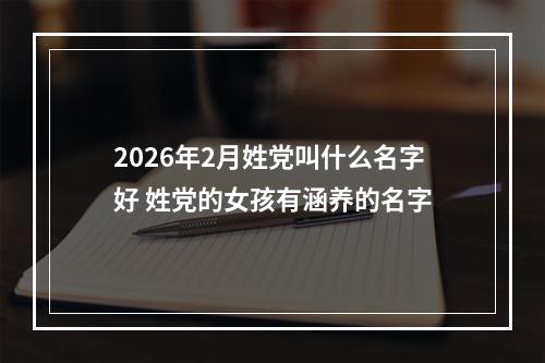 2026年2月姓党叫什么名字好 姓党的女孩有涵养的名字