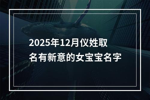 2025年12月仪姓取名有新意的女宝宝名字