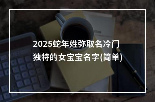 2025蛇年姓弥取名冷门独特的女宝宝名字(简单)