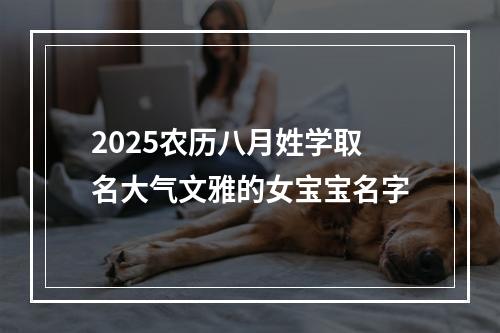 2025农历八月姓学取名大气文雅的女宝宝名字