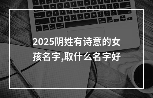 2025阴姓有诗意的女孩名字,取什么名字好