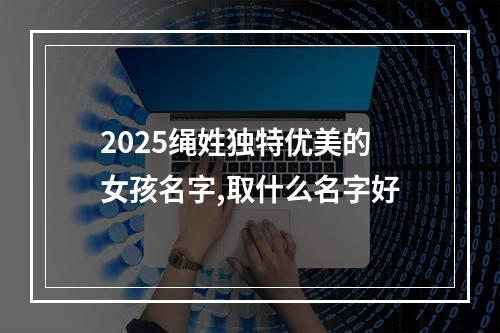 2025绳姓独特优美的女孩名字,取什么名字好