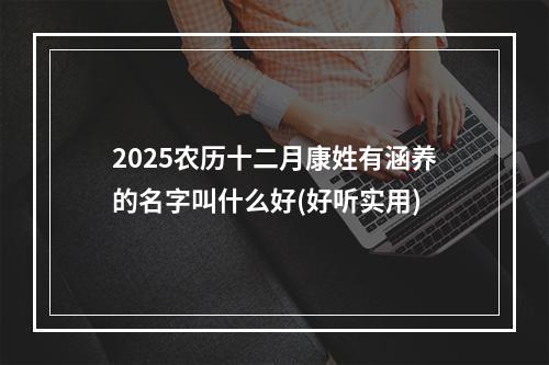 2025农历十二月康姓有涵养的名字叫什么好(好听实用)