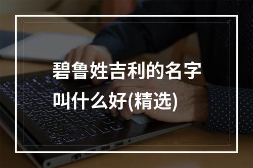 碧鲁姓吉利的名字叫什么好(精选)