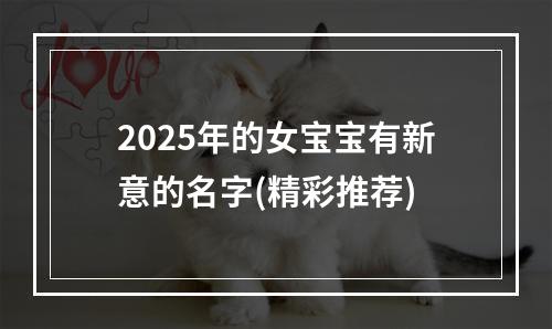 2025年的女宝宝有新意的名字(精彩推荐)