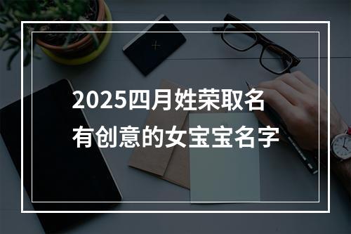 2025四月姓荣取名有创意的女宝宝名字