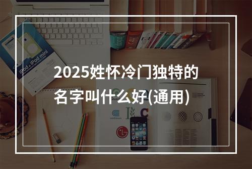 2025姓怀冷门独特的名字叫什么好(通用)