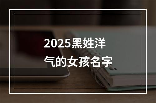 2025黑姓洋气的女孩名字