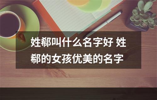 姓郗叫什么名字好 姓郗的女孩优美的名字
