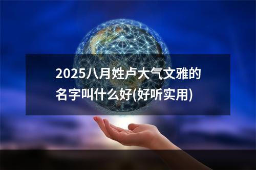 2025八月姓卢大气文雅的名字叫什么好(好听实用)