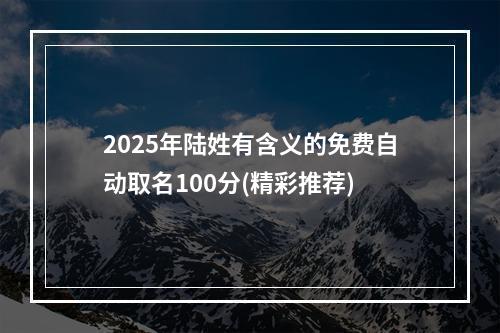 2025年陆姓有含义的免费自动取名100分(精彩推荐)