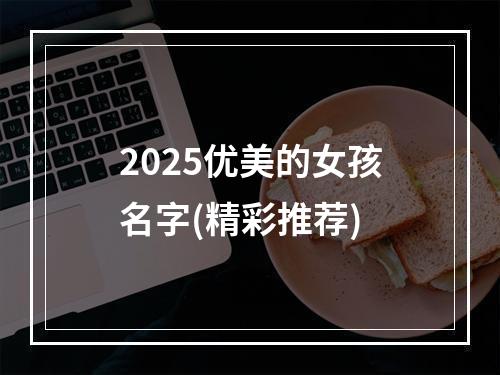 2025优美的女孩名字(精彩推荐)